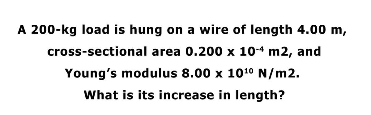 A 200-kg load is hung on a wire of length 4.00 m,
cross-sectional area 0.200 x 10-4 m2, and
Young's modulus 8.00 x 1010 N/m2.
What is its increase in length?
