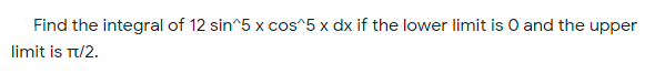 Find the integral of 12 sin^5 x cos^5 x dx if the lower limit is O and the upper
limit is T/2.
