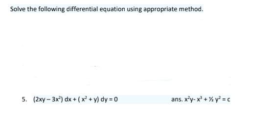 Solve the following differential equation using appropriate method.
5. (2xy - 3x?) dx + ( x² + y) dy = 0
ans. x'y- x + % y? = c
