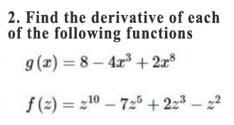 2. Find the derivative of each
of the following functions
g (x) = 8 – 4x3 +2x8
f (2) = z10 – 725 +2:3 – 22

