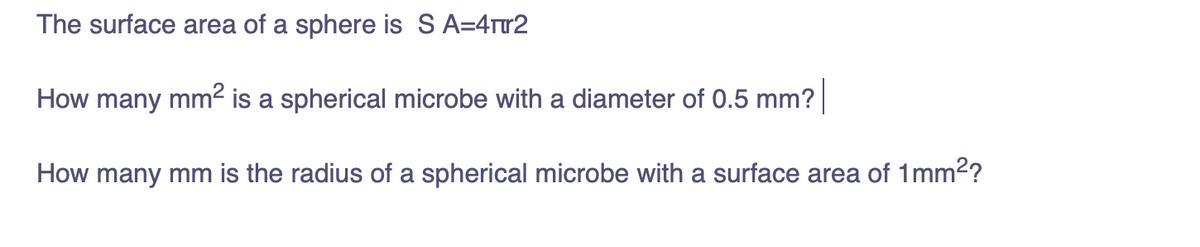 The surface area of a sphere is S A=4ru2
How many mm2 is a spherical microbe with a diameter of 0.5 mm?
How many mm is the radius of a spherical microbe with a surface area of 1mm2?
