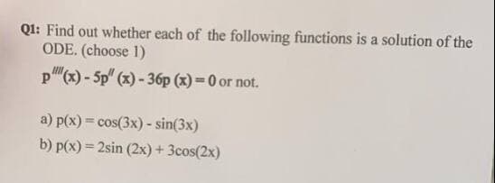 Ql: Find out whether each of the following functions is a solution of the
ODE. (choose 1)
p(x) - 5p" (x) - 36p (x)= 0 or not.
a) p(x) = cos(3x) - sin(3x)
b) p(x) = 2sin (2x) + 3cos(2x)
