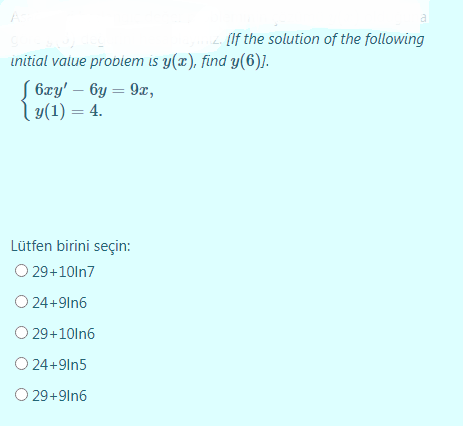(If the solution of the following
initial value probiem is y(x), find y(6)].
S 6xy' – 6y = 9x,
1 y(1) = 4.
Lütfen birini seçin:
O 29+10ln7
O 24+9ln6
O 29+10ln6
O 24+9ln5
O 29+9ln6
