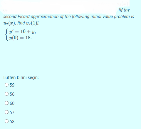 : [If the
second Picard approximation of the following initial value problem is
Y2(x), find y2(1)].
S y' = 10 + y,
l y(0) = 18.
Lütfen birini seçin:
O 59
O 56
O 60
O 57
O 58

