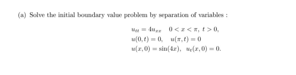 (a) Solve the initial boundary value problem by separation of variables :
Utt =
4uzz 0< x < T, t > 0,
u(0, t) = 0, u(7, t) = 0
u(x, 0) = sin(4x), u(x,0) = 0.
%3D
