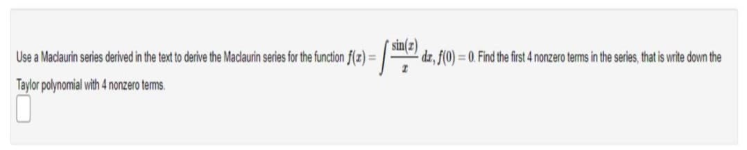 Use a Maclaurin series derived in the text to derive the Maclaurin series for the function f(z) :
sin(z)
dz, f(0) = 0. Find the first 4 nonzero terms in the series, that is write down the
%3D
Taylor polynomial with 4 nonzero terms.
