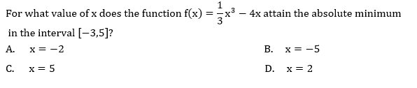 For what value of x does the function f(x)
4x attain the absolute minimum
=
in the interval [-3,5]?
А.
x = -2
В.
x = -5
C.
x = 5
D.
x = 2
