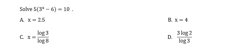 Solve 5(3x – 6) = 10 .
A. X = 2.5
B. x = 4
log 3
C. X =
3 log 2
D.
log 8
log 3
