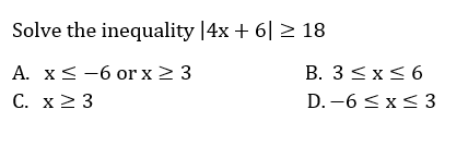 Solve the inequality |4x + 6| > 18
A. x< -6 or x 2 3
С. х2 3
B. 3<x<6
D. -6 <x< 3
