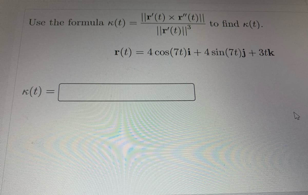 ||r(t) x r"(t)||
||r'(t)|*
Use the formula K(t)
to find K(t).
r(t) = 4 cos(7t)i+ 4 sin(7t)j + 3tk
%3D
K(t) =
%3D
