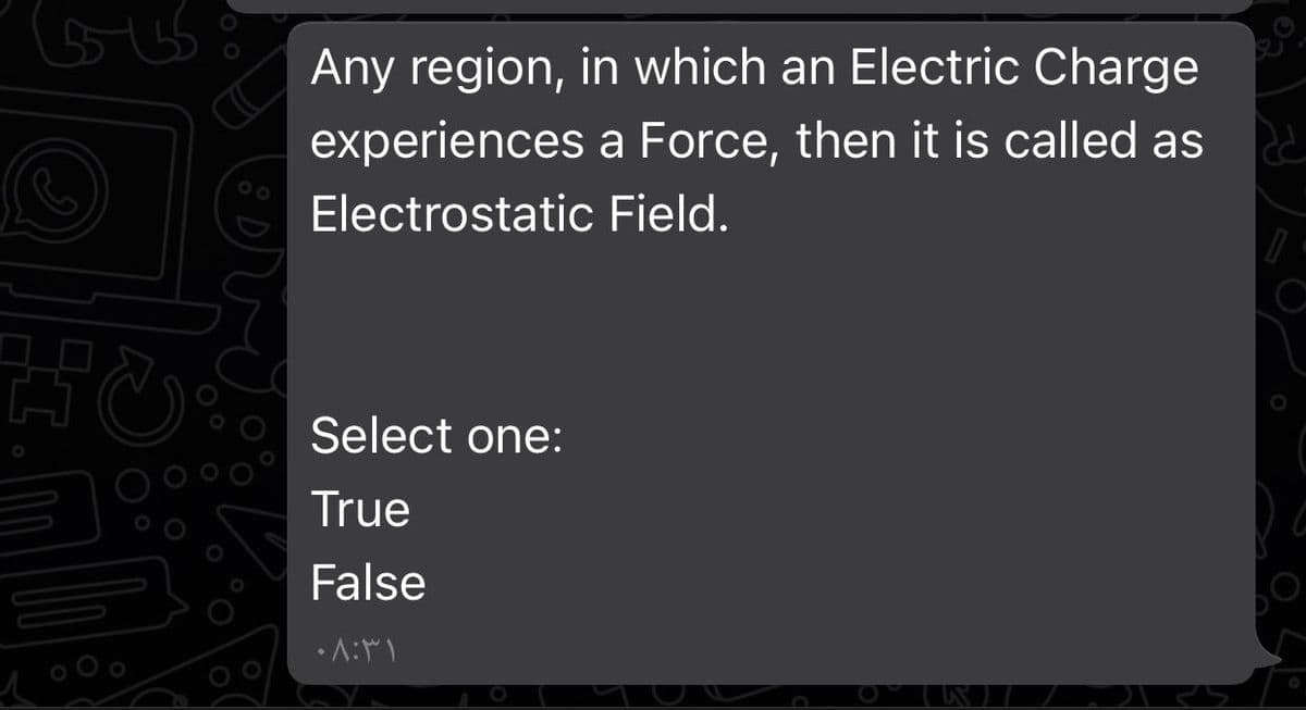 Any region, in which an Electric Charge
experiences a Force, then it is called as
Electrostatic Field.
Select one:
True
False
