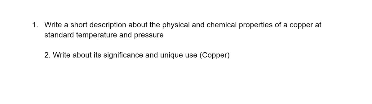 1. Write a short description about the physical and chemical properties of a copper at
standard temperature and pressure
2. Write about its significance and unique use (Copper)
