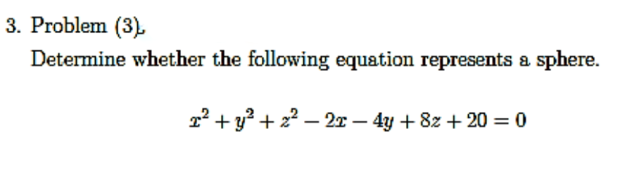 3. Problem (3).
Determine whether the following equation represents a
sphere.
2² + y³ + 2² – 2r – 4y + 8z + 20 = 0
|
