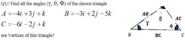 Q1// Find all the angles (Y, 0, D) of the shown triangle
A =-4i +3j +k
C=-6i – 2j +k
B =-3i +2j - 5k
AB
AC
Y
ф
are Vertices of this triangle?
B
BC
C
