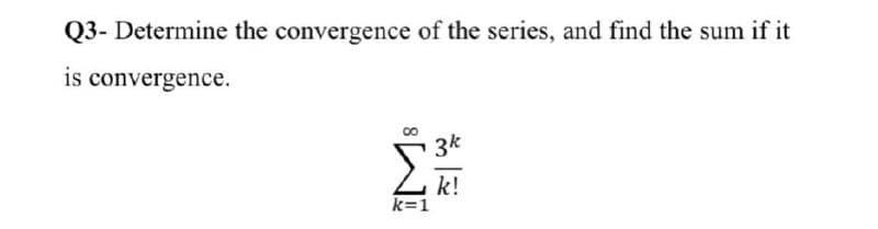 Q3- Determine the convergence of the series, and find the sum if it
is convergence.
3k
k!
k=1
8
