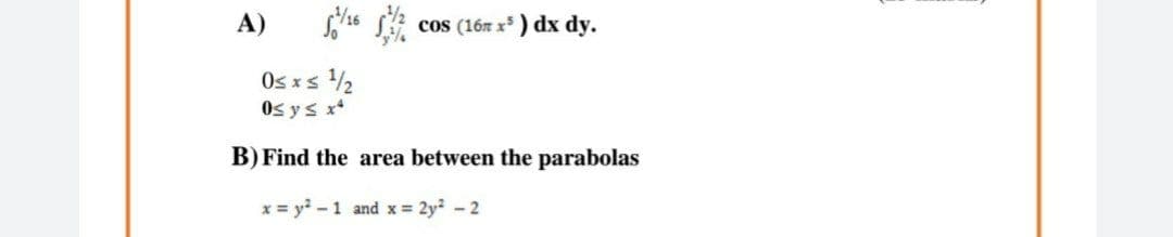 A)
cos (16r x) dx dy.
Os xs 2
Os ys x*
B) Find the area between the parabolas
x = y? - 1 and x = 2y? - 2
