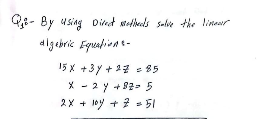 Q8- By using Diret metheds solve the linesir
allgebric Equation e-
15X +3 y + 27 = 85
X - 2 y + 87= 5
2X + 1oy + Z = 51
