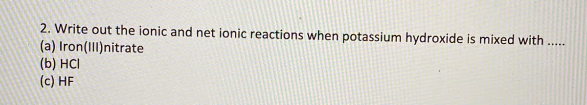 2. Write out the ionic and net ionic reactions when potassium hydroxide is mixed with .....
(a) Iron(III)nitrate
(b) HCI
(c) HF
