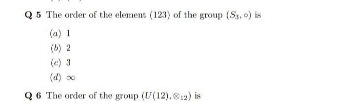 Q 5 The order of the element (123) of the group (S3,o) is
(a) 1
(b) 2
(c) 3
(d) 00
Q 6 The order of the group (U(12), 12) is
