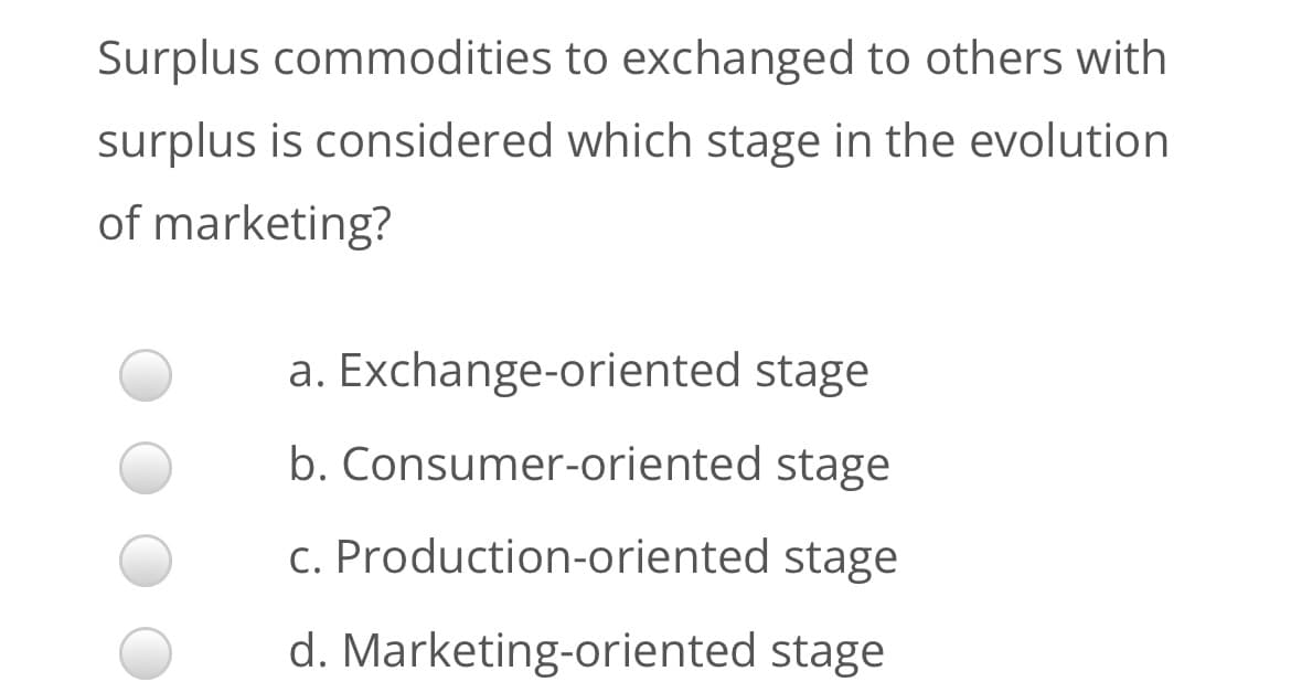 Surplus commodities to exchanged to others with
surplus is considered which stage in the evolution
of marketing?
a. Exchange-oriented stage
b. Consumer-oriented stage
c. Production-oriented stage
d. Marketing-oriented stage
