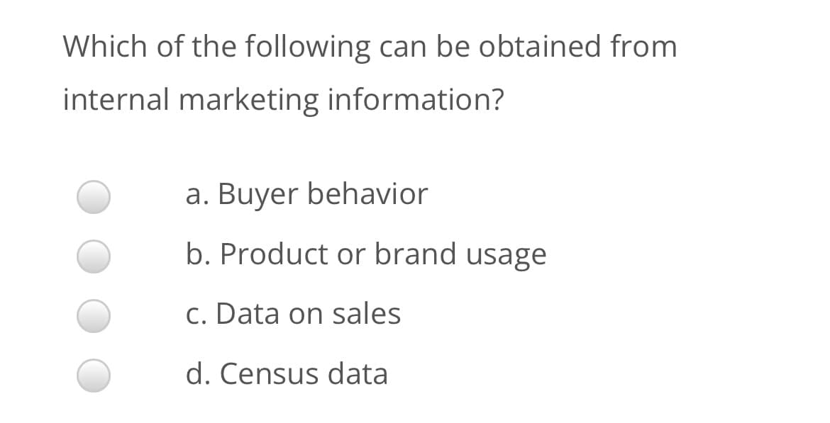 Which of the following can be obtained from
internal marketing information?
a. Buyer behavior
b. Product or brand usage
c. Data on sales
d. Census data
