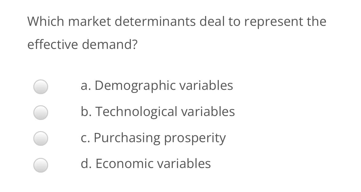 Which market determinants deal to represent the
effective demand?
a. Demographic variables
b. Technological variables
c. Purchasing prosperity
d. Economic variables
