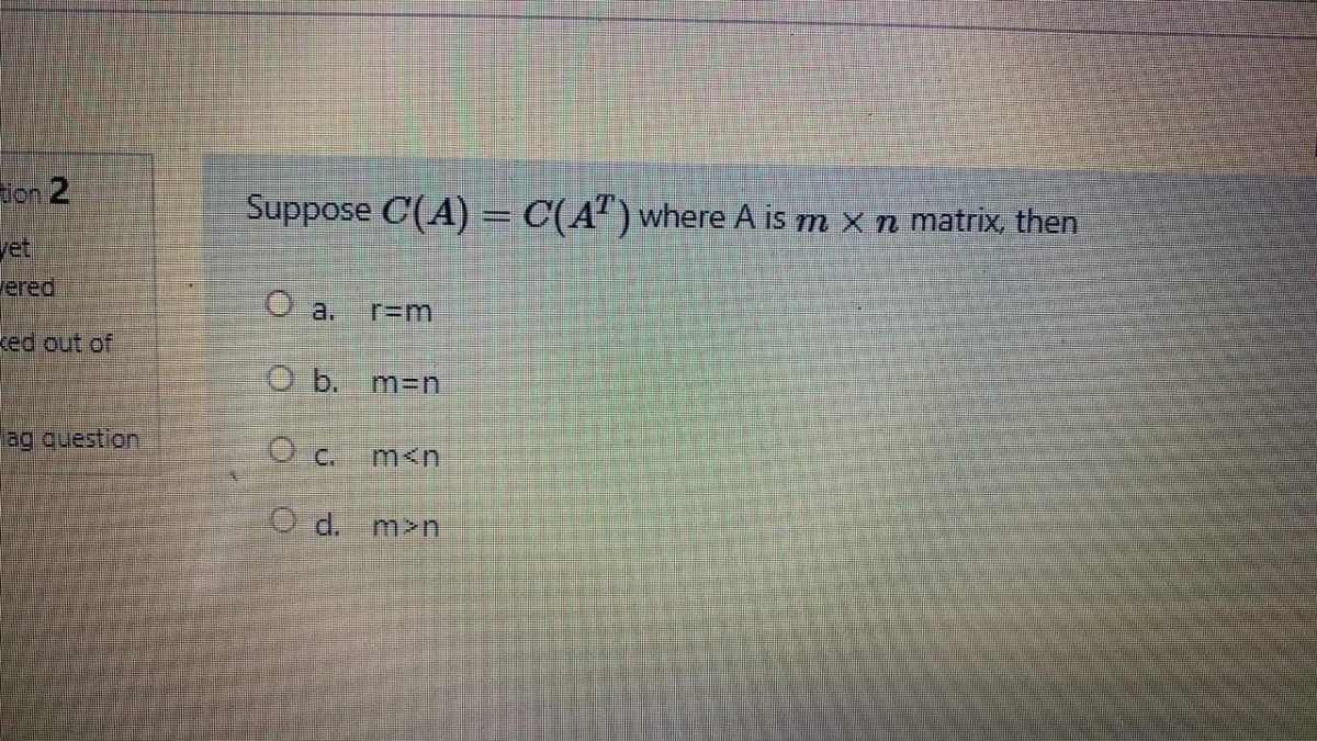 ion 2
Suppose C(A) = C(A") where A is m x n matrix, then
yet
Vered
O a.
r=m
ked out of
O b. m3n
ag question
O C.
Od.
m>n

