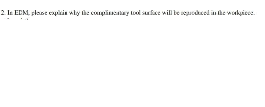 2. In EDM, please explain why the complimentary tool surface will be reproduced in the workpiece.
