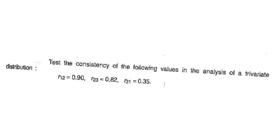 Test the consistency of the following values in the analysis of a trivariate
distribution :
12 = 0.90, r23 = 0,82, 31 = 0.35.
