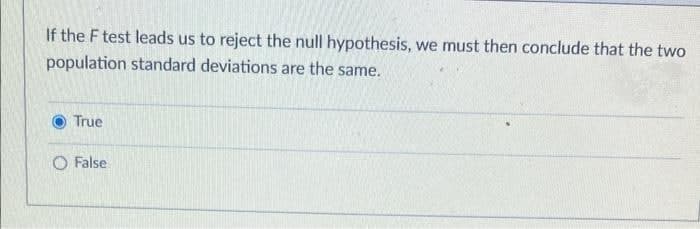 If the F test leads us to reject the null hypothesis, we must then conclude that the two
population standard deviations are the same.
True
O False
