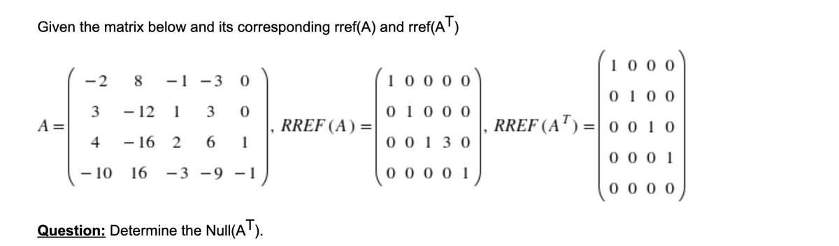 Given the matrix below and its corresponding rref(A) and rref(A')
10 0 0
-2
8
-1
- 3
100 0 0
0 10 0
- 12 1
3
0 10 0 0
RREF (A) =
1
RREF (A') =|0 0 1 0
A
%3D
4
- 16 2
6.
0 0 1 3 0
0 0 0 1
- 10
16
-3 -9 -1
0 0 0 0 1
0 0 0 0
Question: Determine the Null(A').
