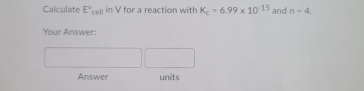 Calculate E°cel| in V for a reaction with Kc = 6.99 x 10-15 andn =
= 4.
Your Answer:
Answer
units
