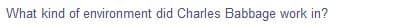 What kind of environment did Charles Babbage work in?
