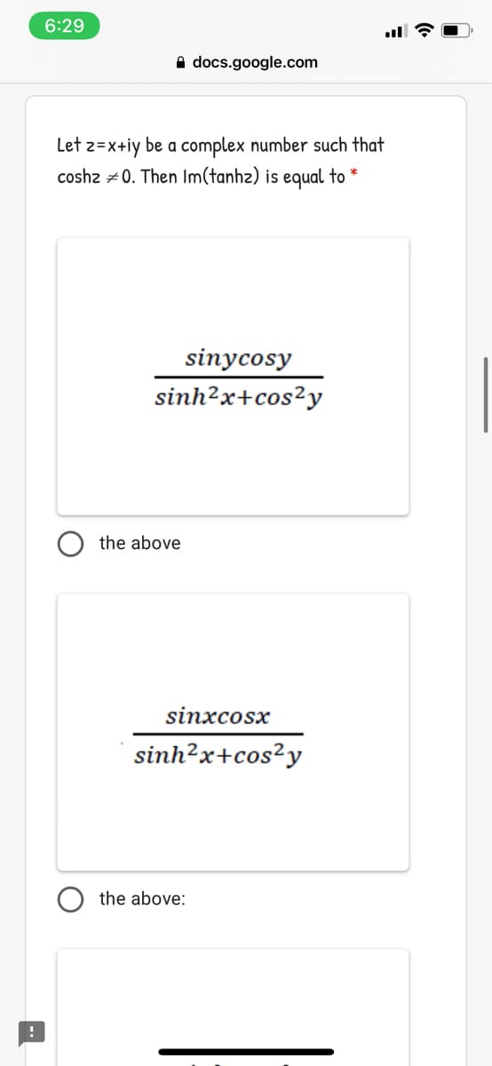 6:29
A docs.google.com
Let z=x+iy be a complex number such that
coshz = 0. Then Im(tanhz) is equal to *
sinycosy
sinh²x+cos²y
the above
sinxcosx
sinh?x+cos²y
the above:
