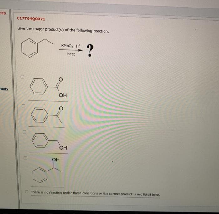 CES
C17T04Q0071
Give the major product(s) of the following reaction.
KMNO4, H*
heat
study
OH
OH
OH
There is no reaction under these conditions or the correct product is not listed here.
