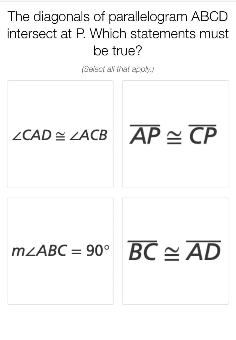 The diagonals of parallelogram ABCD
intersect at P. Which statements must
be true?
(Select all that apply.)
ZCAD = ZACB ÁP = CP
BC = AD
MZABC = 90°
