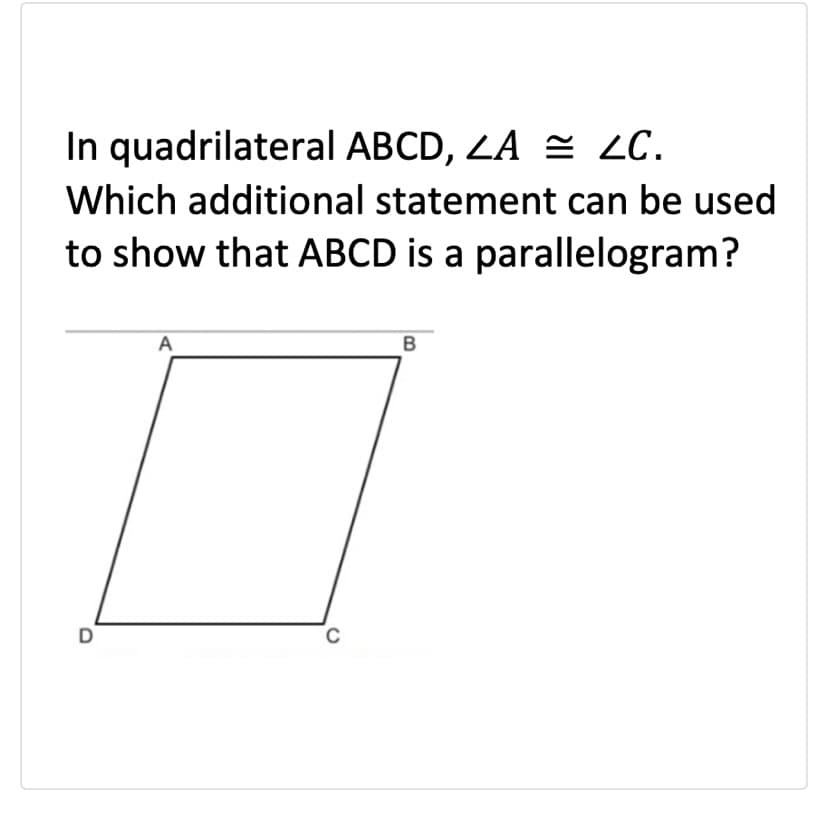 In quadrilateral ABCD, ZA = ZC.
Which additional statement can be used
to show that ABCD is a parallelogram?
A
B
C
