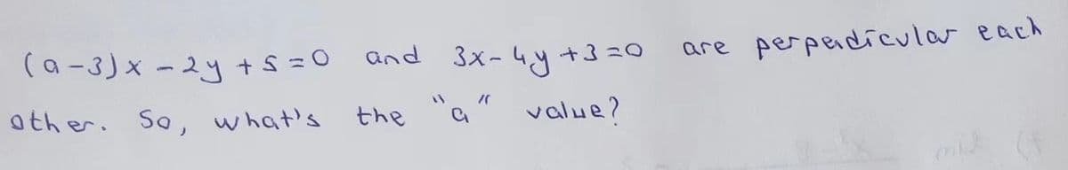 (a-3)x - 2y + 5 = 0 and 3x - 4y +3=0
other. So, what's
the
value?
are perpendicular each
mil