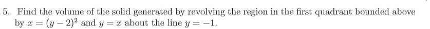 5. Find the volume of the solid generated by revolving the region in the first quadrant bounded above
by x = (y – 2)2 and y = x about the line y = -1.
