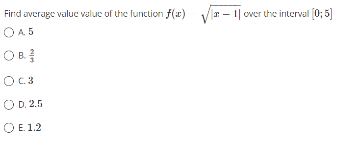 Find average value value of the function f(x) = /x – 1| over the interval [0; 5]
O A. 5
B.
O C. 3
O D. 2.5
O E. 1.2

