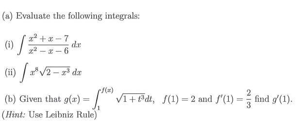 (a) Evaluate the following integrals:
x2 + x – 7
(i)
x2 .
x – 6
(ii)
V2- 23 dx
rf(x)
(b) Given that g(:) = / V1+t®dt, f(1) = 2 and f'(1) :
2
= find g'(1).
1
(Hint: Use Leibniz Rule)
