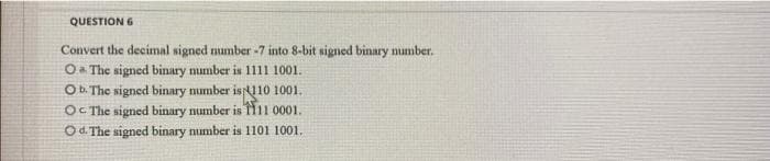 QUESTION 6
Convert the decimal signed number -7 into 8-bit signed binary number.
Oa The signed binary number is 1111 1001.
Ob. The signed binary number is110 1001.
OC The signed binary number is T11 0001.
Od. The signed binary number is 1101 1001,
