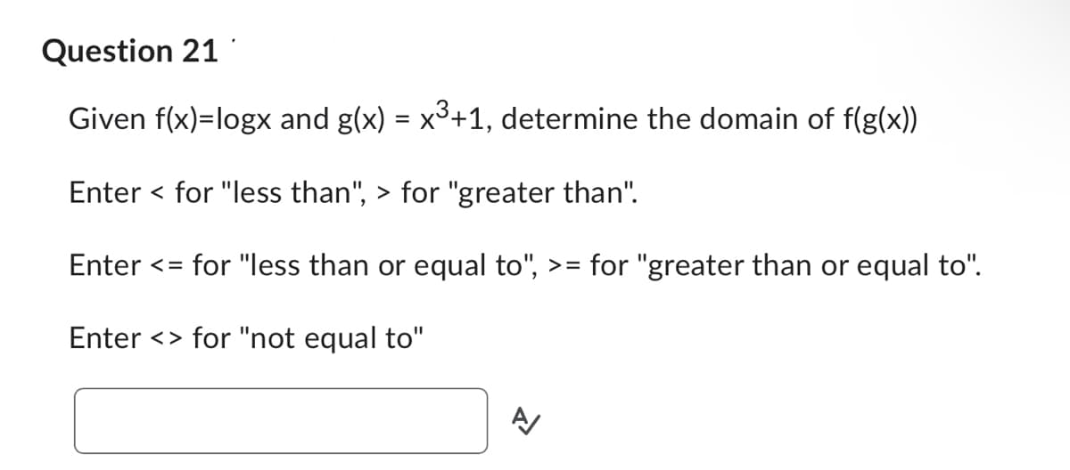 Question 21
Given f(x)=logx and g(x) = x³+1, determine the domain of f(g(x))
Enter < for "less than", > for "greater than".
Enter <= for "less than or equal to", >= for "greater than or equal to".
Enter <> for "not equal to"