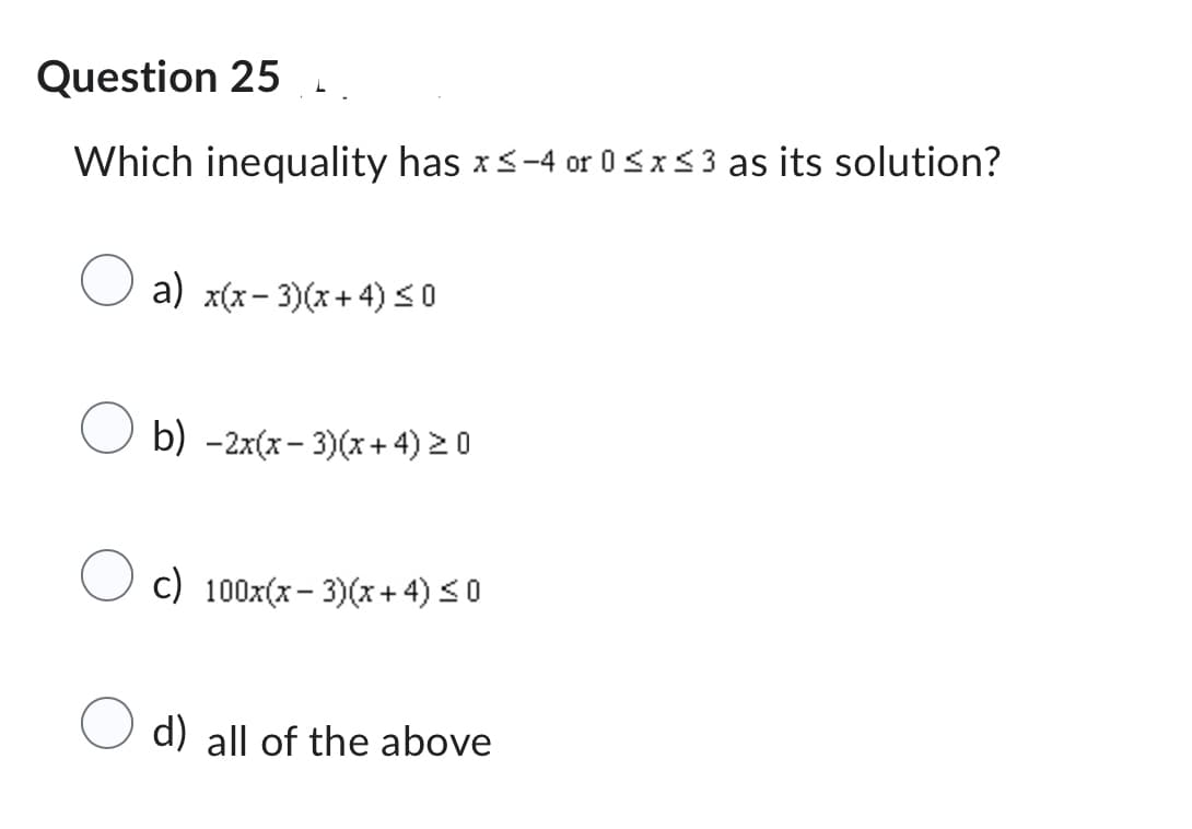 Question 25
Which inequality has x≤-4 or 0≤x≤3 as its solution?
a) x(x − 3)(x+4) ≤0
b) −2x(x − 3)(x+4) ≥ 0
c) 100x(x − 3)(x+4) ≤ 0
-
d) all of the above