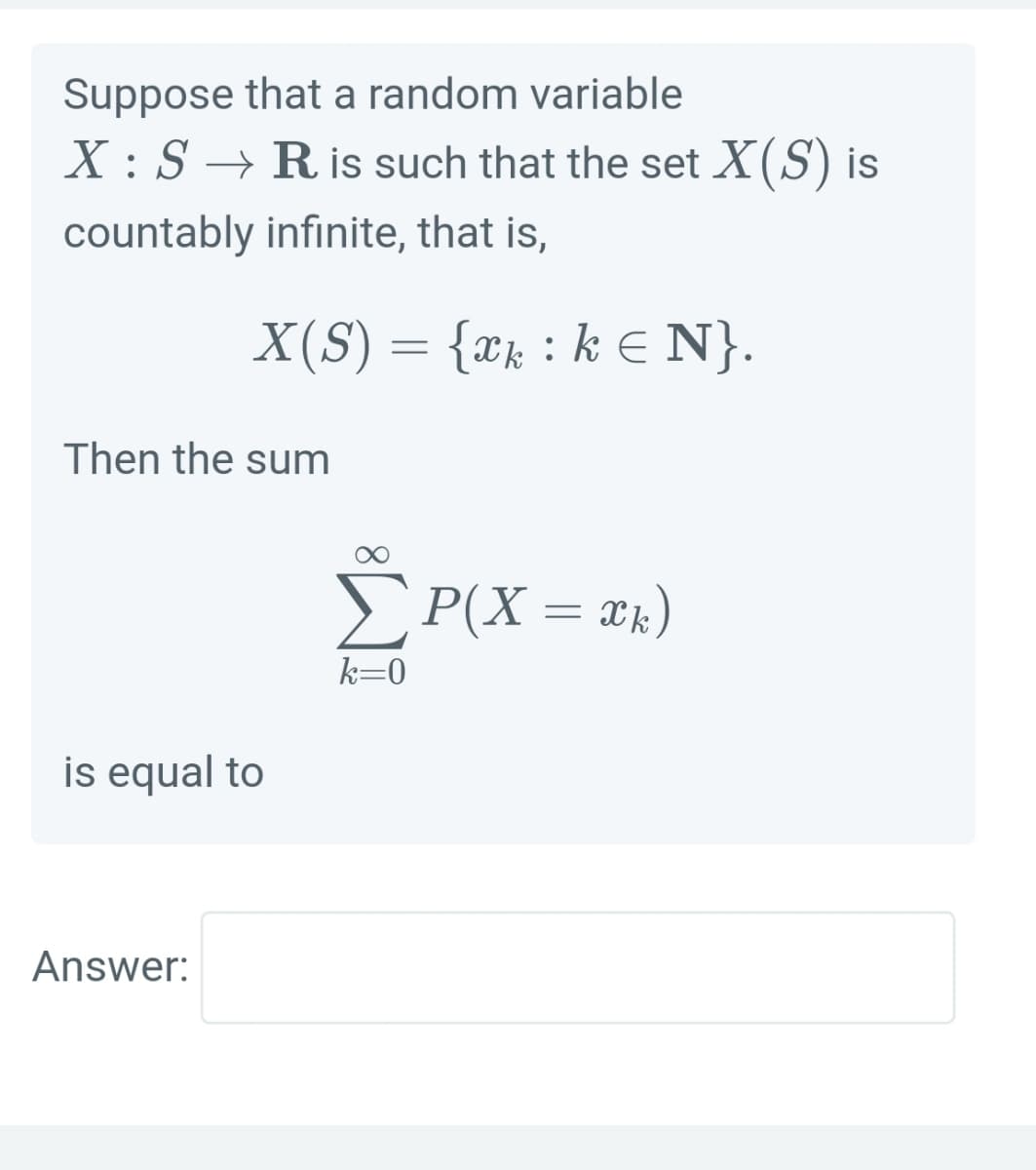 Suppose that a random variable
X : S → R is such that the set X(S) is
countably infinite, that is,
X(S) = {xk : k E N}.
Then the sum
EP(X = ®x)
k=0
is equal to
Answer:
