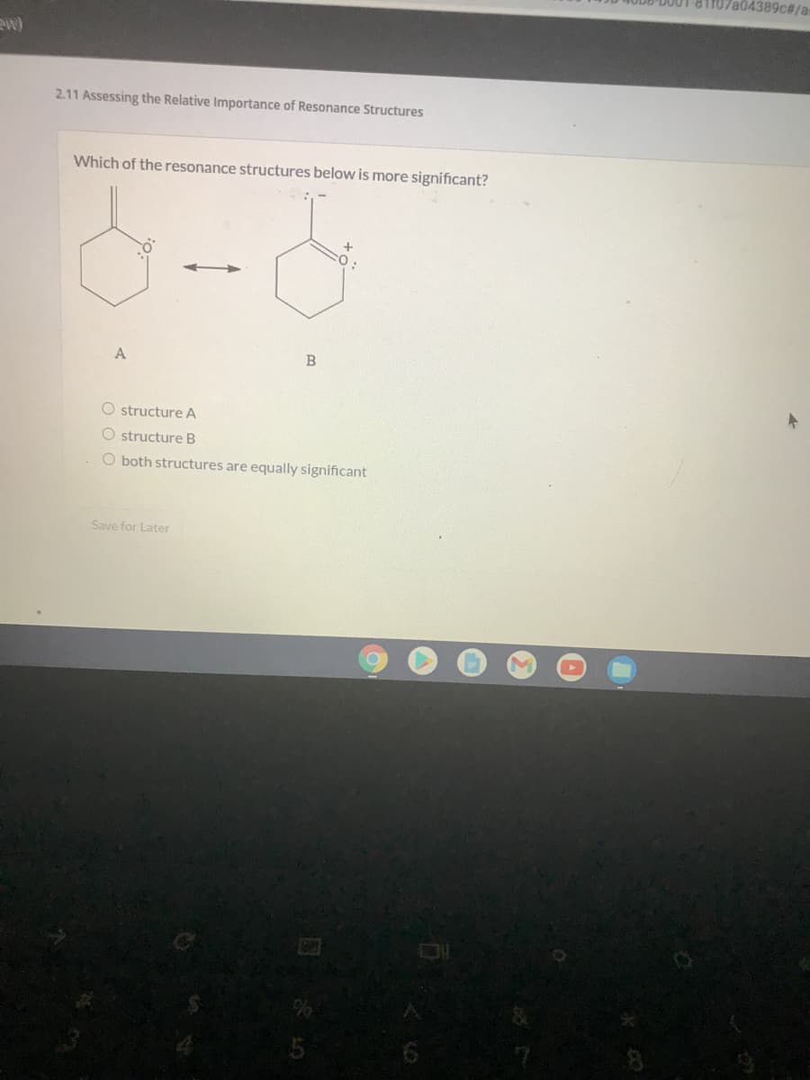 a04389c#/a-
ew)
2.11 Assessing the Relative Importance of Resonance Structures
Which of the resonance structures below is more significant?
A
O structure A
O structure B
O both structures are equally significant
Save for Later
