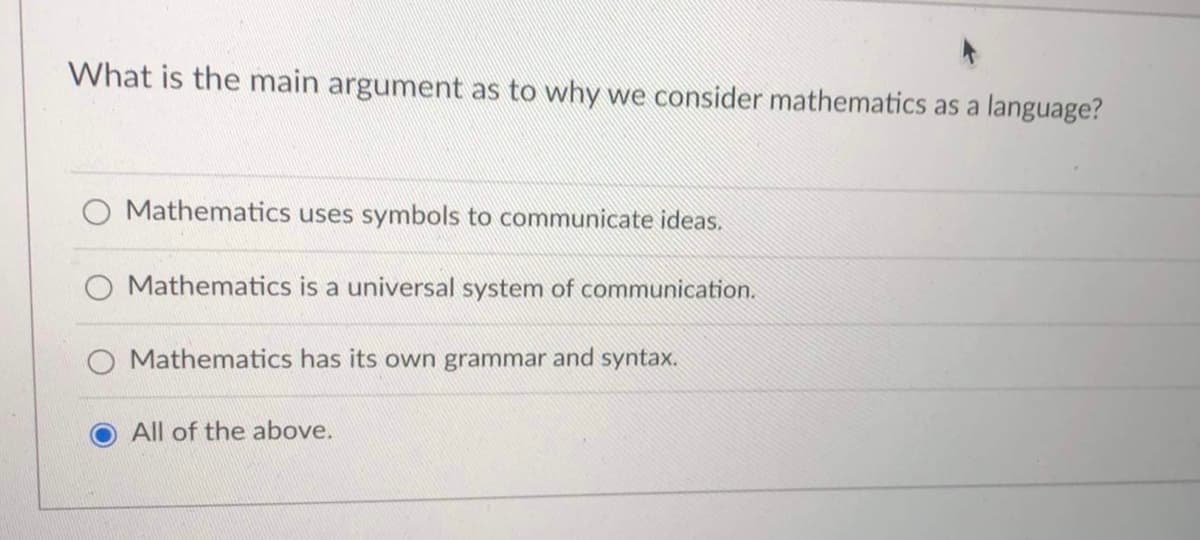What is the main argument as to why we consider mathematics as a language?
Mathematics uses symbols to communicate ideas.
Mathematics is a universal system of communication.
O Mathematics has its own grammar and syntax.
All of the above.