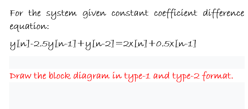 For the system given constant coefficient difference
equation:
ylnl-2.5yln-1]+yln-2]=2xLn]+0.5x[n-1]
Draw the block diagram in type-1 and type-2 format.
