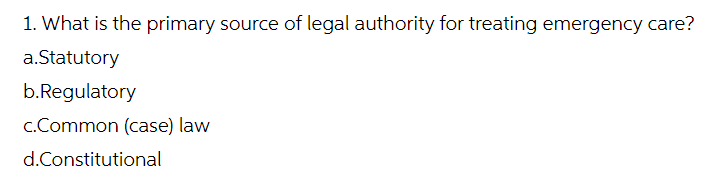 1. What is the primary source of legal authority for treating emergency care?
a.Statutory
b.Regulatory
c.Common (case) law
d.Constitutional
