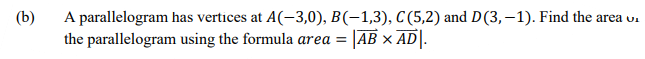 (b)
A parallelogram has vertices at A(-3,0), B(-1,3), C (5,2) and D(3, –1). Find the area u-
the parallelogram using the formula area = AB x AD|.
